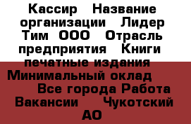 Кассир › Название организации ­ Лидер Тим, ООО › Отрасль предприятия ­ Книги, печатные издания › Минимальный оклад ­ 12 000 - Все города Работа » Вакансии   . Чукотский АО